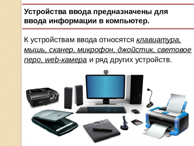 Устройства ввода предназначены для ввода информации в компьютер. К устройствам ввода относятся клавиатура, мышь, сканер, микрофон, джойстик, световое перо, web-камера и ряд других устройств. 