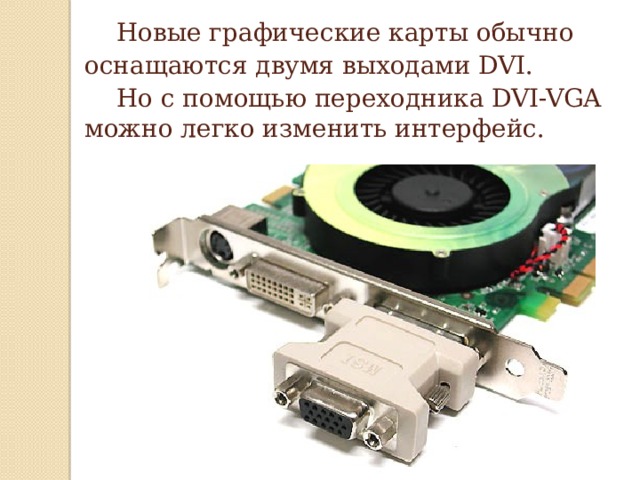 Новые графические карты обычно оснащаются двумя выходами DVI. Но с помощью переходника DVI-VGA можно легко изменить интерфейс.    