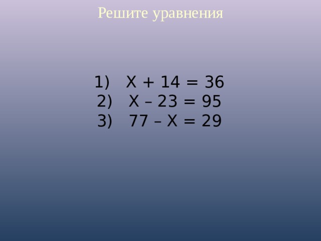 Решите уравнения 1) Х + 14 = 36 2) Х – 23 = 95 3) 77 – Х = 29