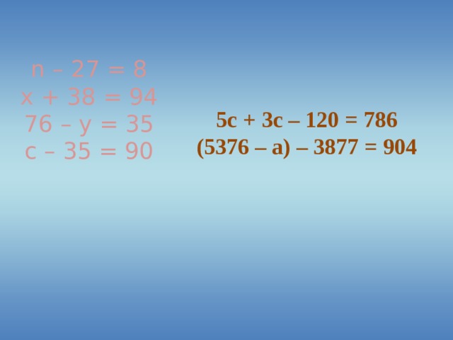 n – 27 = 8 x + 38 = 94 76 – y = 35 с – 35 = 90 5c + 3c – 120 = 786 (5376 – a) – 3877 = 904