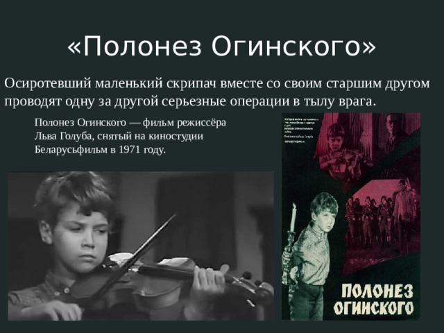 «Полонез Огинского» Осиротевший маленький скрипач вместе со своим старшим другом проводят одну за другой серьезные операции в тылу врага. Полонез Огинского — фильм режиссёра Льва Голуба, снятый на киностудии Беларусьфильм в 1971 году. 