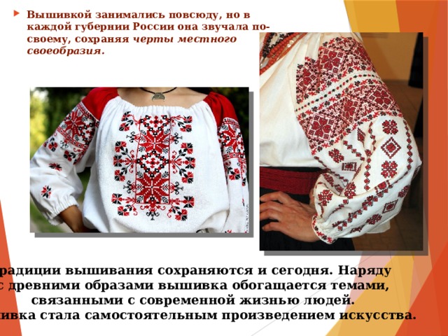 Вышивкой занимались повсюду, но в каждой губернии России она звучала по-своему, сохраняя черты местного своеобразия. Традиции вышивания сохраняются и сегодня. Наряду  с древними образами вышивка обогащается темами,  связанными с современной жизнью людей. Вышивка стала самостоятельным произведением искусства. 