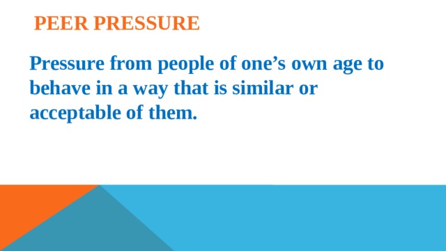 Peer pressure Pressure from people of one’s own age to behave in a way that is similar or acceptable of them. 