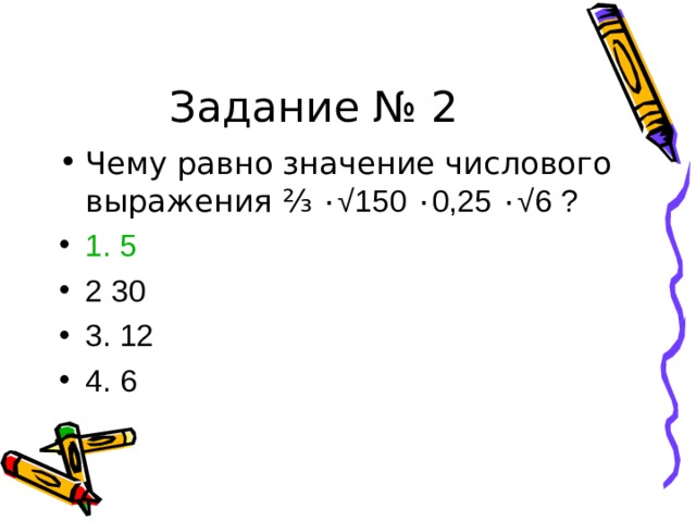 Задание № 2 Чему равно значение числового выражения ⅔ ٠ √ 150 ٠ 0,25 ٠ √ 6 ? 1. 5 2 30 3. 12 4. 6  