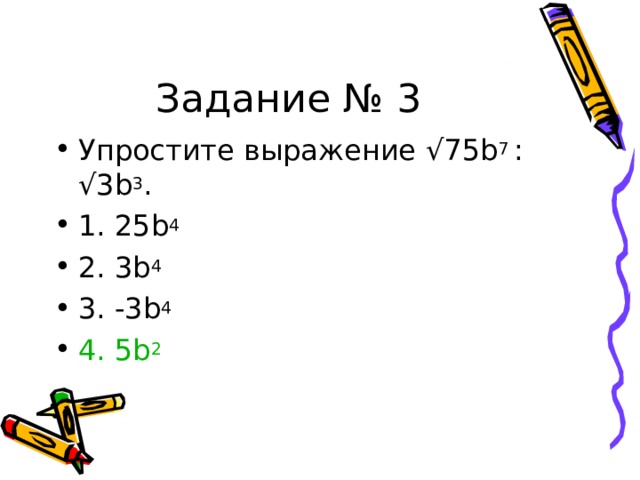 Задание № 3 Упростите выражение √75 b 7  : √3 b 3 . 1. 25b 4 2. 3b 4 3. -3b 4 4. 5b 2  