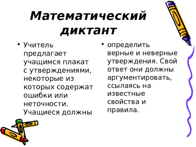 Математический диктант Учитель предлагает учащимся плакат с утверждениями, некоторые из которых содержат ошибки или неточности. Учащиеся должны определить верные и неверные утверждения. Свой ответ они должны аргументировать, ссылаясь на известные свойства и правила. 