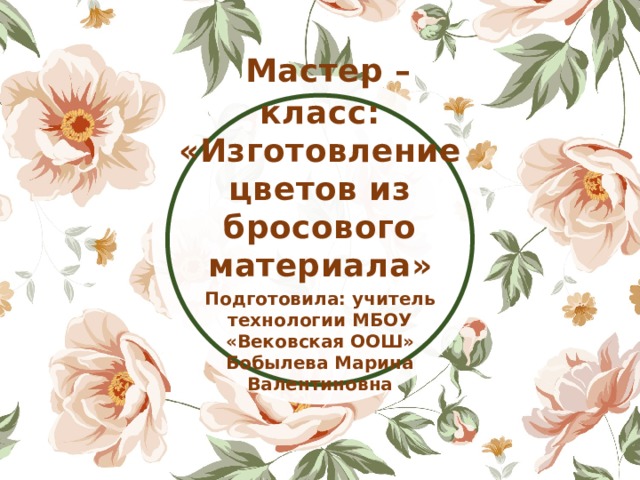 Мастер – класс: «Изготовление цветов из бросового материала» Подготовила: учитель технологии МБОУ «Вековская ООШ» Бобылева Марина Валентиновна