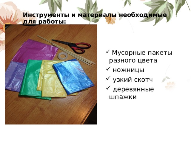Инструменты и материалы необходимые для работы: Мусорные пакеты разного цвета ножницы узкий скотч деревянные шпажки