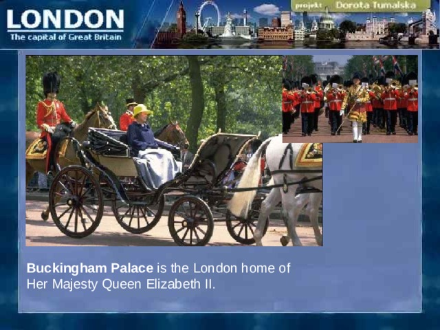 Buckingham Palace is the London home of H er Majesty Queen Elizabeth II.  