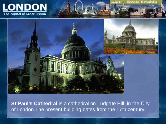 St Paul's Cathedral is a cathedral on Ludgate Hill, in the City of London.The present building dates from the 17th century.  