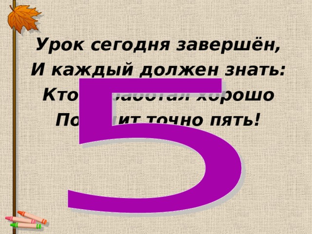 Урок сегодня завершён, И каждый должен знать: Кто поработал хорошо Получит точно пять! 