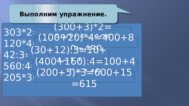 Выполним упражнение. 303*2= 120*4= 42:3= 560:4= 205*3= (300+3)*2= 600+6=606 (100+20)*4=400+80=480 (30+12):3=10+4=14 (400+160):4=100+40=140 (200+5)*3=600+15=615 