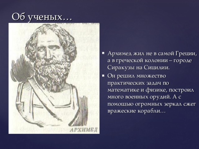 Об ученых… Архимед жил не в самой Греции, а в греческой колонии – городе Сиракузы на Сицилии. Он решил множество практических задач по математике и физике, построил много военных орудий. А с помощью огромных зеркал сжег вражеские корабли… 