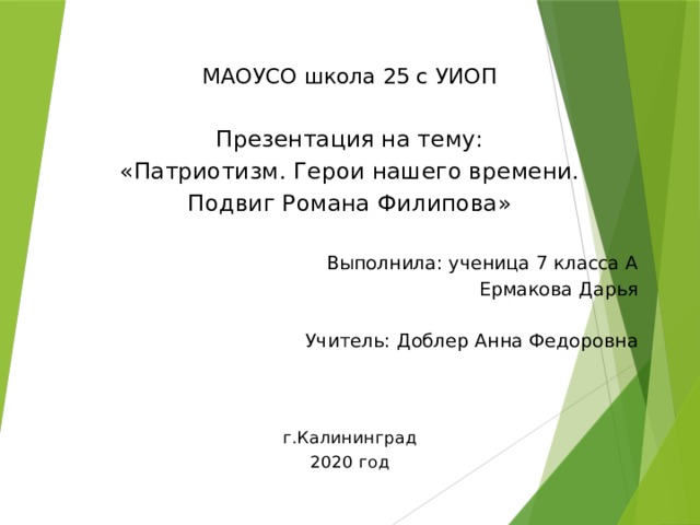 МАОУСО школа 25 с УИОП Презентация на тему: «Патриотизм. Герои нашего времени. Подвиг Романа Филипова» Выполнила: ученица 7 класса А Ермакова Дарья Учитель: Доблер Анна Федоровна г.Калининград 2020 год 