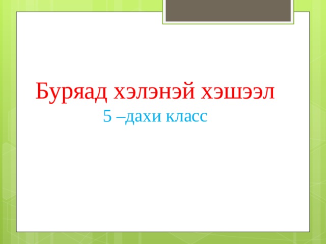 Буряад хэлэнэй хэшээл  5 –дахи класс 