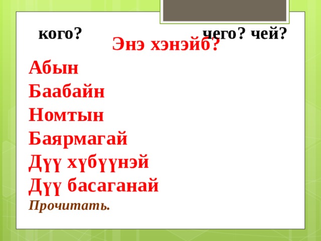  кого? чего? чей?      Энэ хэнэйб? Абын Баабайн Номтын Баярмагай Дүү хүбүүнэй Дүү басаганай Прочитать. 