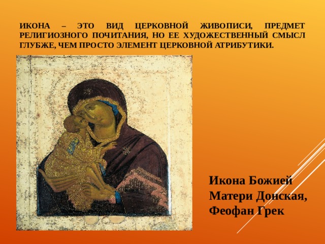 Икона Божией Матери Донская, Феофан Грек ИКОНА – ЭТО ВИД ЦЕРКОВНОЙ ЖИВОПИСИ, ПРЕДМЕТ РЕЛИГИОЗНОГО ПОЧИТАНИЯ, НО ЕЕ ХУДОЖЕСТВЕННЫЙ СМЫСЛ ГЛУБЖЕ, ЧЕМ ПРОСТО ЭЛЕМЕНТ ЦЕРКОВНОЙ АТРИБУТИКИ. 