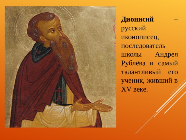Дионисий – русский иконописец, последователь школы Андрея Рублёва и самый талантливый его ученик, живший в XV веке. 