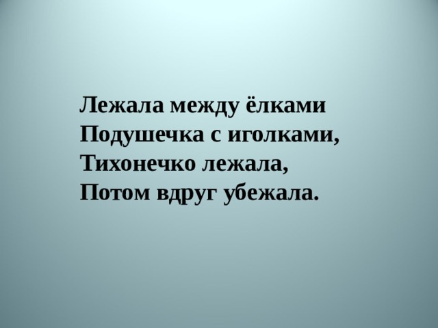 Лежала между ёлками  Подушечка с иголками,  Тихонечко лежала,  Потом вдруг убежала.  