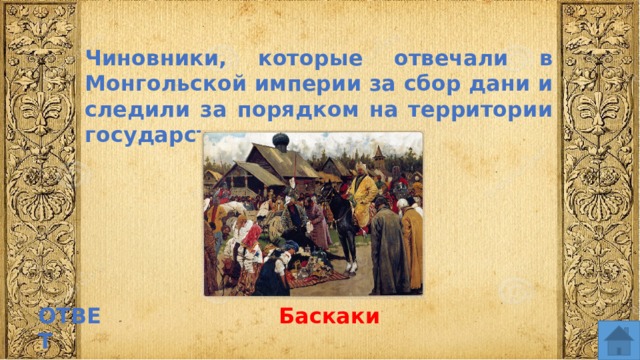 Чиновники, которые отвечали в Монгольской империи за сбор дани и следили за порядком на территории государства ОТВЕТ Баскаки  