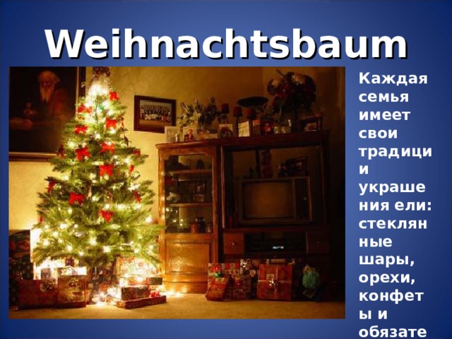 Weihnachtsbaum Каждая семья имеет свои традиции украшения ели: стеклянные шары, орехи, конфеты и обязатель-но свечи.