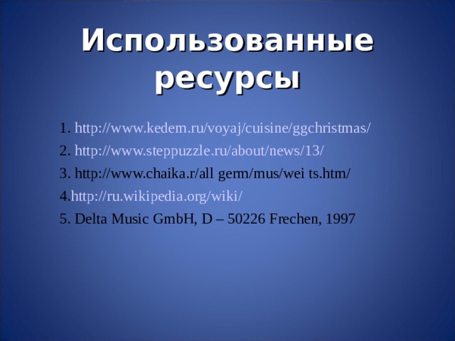 Использованные ресурсы 1. http:// www.kedem.ru/voyaj/cuisine/ggchristmas / 2. http://www.steppuzzle.ru/about/news/13/ 3. http://www.chaika.r/all germ/mus/wei ts.htm/ 4. http://ru.wikipedia.org/wiki/ 5. Delta Music GmbH, D – 50226 Frechen, 1997