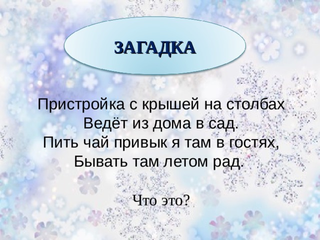 ЗАГАДКА Пристройка с крышей на столбах  Ведёт из дома в сад.  Пить чай привык я там в гостях,  Бывать там летом рад. Что это? 