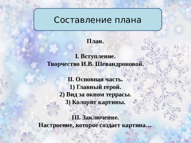 Составление плана План.  I . Вступление.  Творчество И.В. Шевандроновой.  II . Основная часть. 1) Главный герой. 2) Вид за окном террасы. 3) Колорит карти ны. III . Заключение.  Настроение, которое создает картина…  