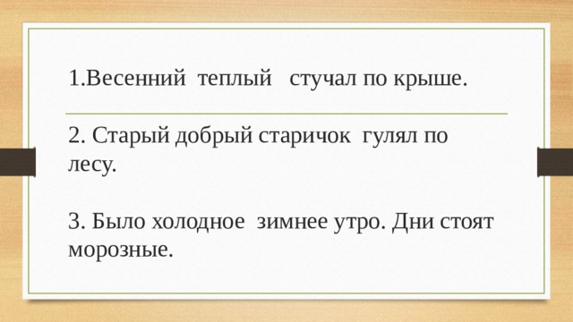 1.Весенний теплый стучал по крыше.   2. Старый добрый старичок гулял по лесу.   3. Было холодное зимнее утро. Дни стоят морозные. 