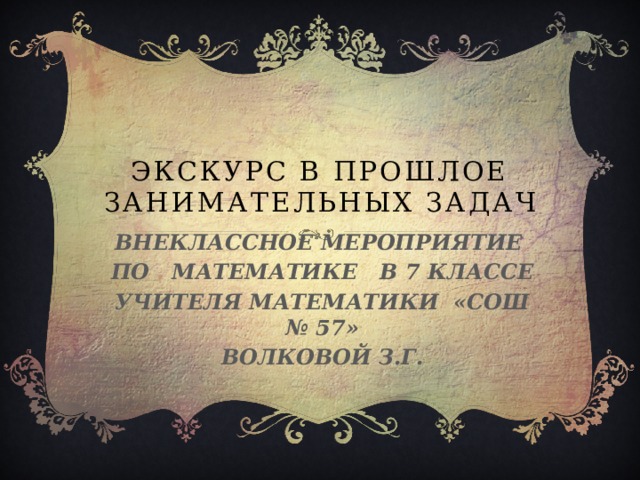 Экскурс в прошлое занимательных задач Внеклассное мероприятие по математике в 7 классе учителя математики «СОШ № 57» Волковой З.Г. 