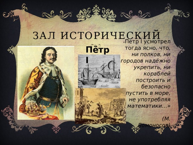 Зал исторический  Пётр I « Петр І усмотрел тогда ясно, что, ни полков, ни городов надёжно укрепить, ни кораблей построить и безопасно пустить в море, не употребляя математики…»  (М. Ломоносов) 