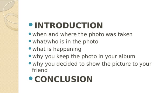 INTRODUCTION when and where the photo was taken what/who is in the photo what is happening why you keep the photo in your album why you decided to show the picture to your friend CONCLUSION 