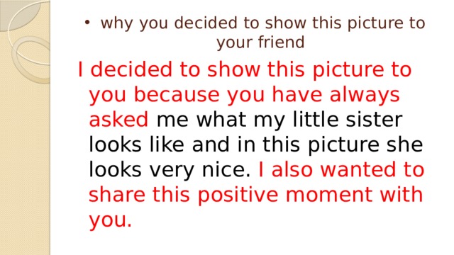  why you decided to show this picture to your friend I decided to show this picture to you because you have always asked me what my little sister looks like and in this picture she looks very nice. I also wanted to share this positive moment with you. 