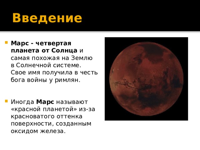 Введение Марс - четвертая планета от Солнца  и самая похожая на Землю в Солнечной системе. Свое имя получила в честь бога войны у римлян. Иногда  Марс  называют «красной планетой» из-за красноватого оттенка поверхности, созданным оксидом железа. 