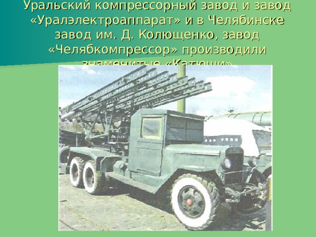 Уральский компрессорный завод и завод «Уралэлектроаппарат» и в Челябинске завод им. Д. Колющенко, завод «Челябкомпрессор» производили знаменитые «Катюши» 