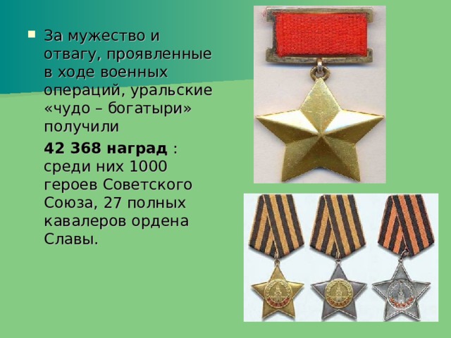 За мужество и отвагу, проявленные в ходе военных операций, уральские «чудо – богатыри» получили  42 368 наград : среди них 1000 героев Советского Союза, 27 полных кавалеров ордена Славы. 