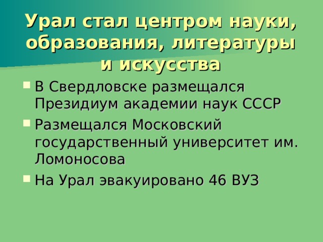 Урал стал центром науки, образования, литературы и искусства В Свердловске размещался Президиум академии наук СССР Размещался Московский государственный университет им. Ломоносова На Урал эвакуировано 46 ВУЗ 