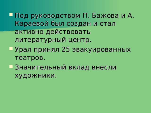 Под руководством П. Бажова и А. Караевой был создан и стал активно действовать литературный центр. Урал принял 25 эвакуированных театров. Значительный вклад внесли художники. 
