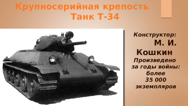 Крупносерийная крепость  Танк Т-34   Конструктор:  М. И. Кошкин Произведено за годы войны:  более 35 000 экземпляров 