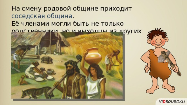 На смену родовой общине приходит соседская община . Её членами могли быть не только родственники, но и выходцы из других общин. 