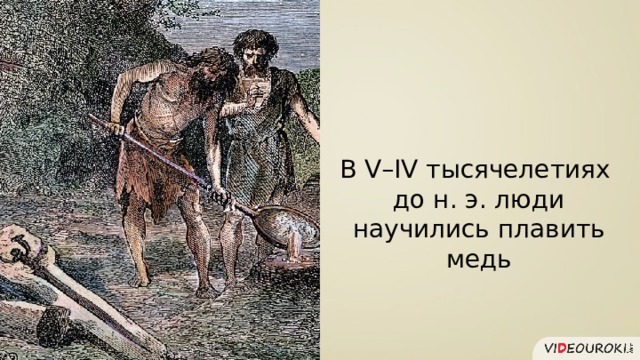 В V–IV тысячелетиях до н. э. люди научились плавить медь 