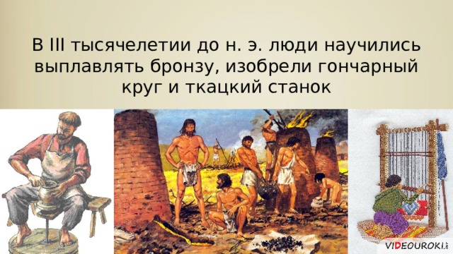 В III тысячелетии до н. э. люди научились выплавлять бронзу, изобрели гончарный круг и ткацкий станок 