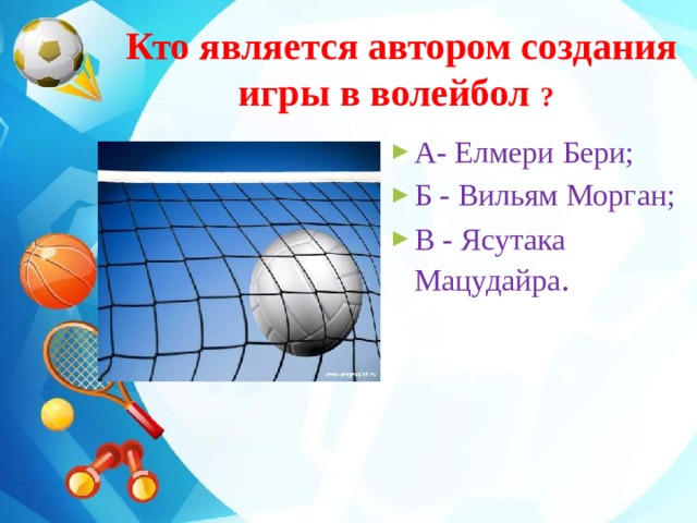  Кто является автором создания  игры в волейбол ?  А- Елмери Бери; Б - Вильям Морган; В - Ясутака  Мацудайра . 