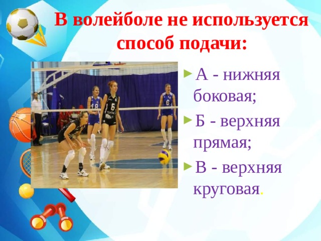 В волейболе не используется  способ подачи:  А - нижняя   боковая; Б - верхняя    прямая; В - верхняя   круговая . 