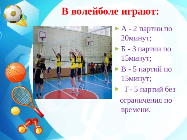 В волейболе играют:  А - 2 партии по 20минут; Б - 3 партии по 15минут; В - 5 партий по 15минут;  Г- 5 партий без  ограничения по времени. 