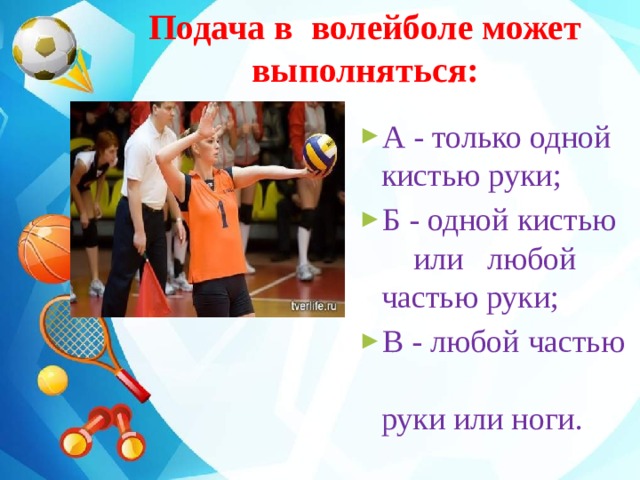 Подача в волейболе может  выполняться:  А - только одной  кистью руки; Б - одной кистью  или любой  частью руки; В - любой частью  руки или ноги. 