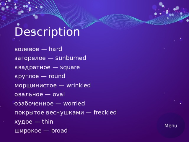 Description волевое — hard загорелое — sunburned квадратное — square круглое — round морщинистое — wrinkled овальное — oval озабоченное — worried покрытое веснушками — freckled худое — thin широкое — broad Menu 