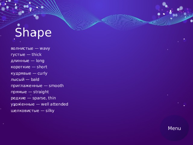 Shape волнистые — wavy густые — thick длинные — long короткие — short кудрявые — curly лысый — bald приглаженные — smooth прямые — straight редкие — sparse, thin ухоженные — well attended шелковистые — silky Menu 
