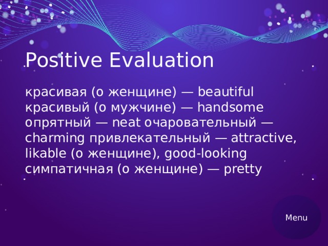 Positive Evaluation красивая (о женщине) — beautiful красивый (о мужчине) — handsome опрятный — neat очаровательный — charming привлекательный — attractive, likable (о женщине), good-looking симпатичная (о женщине) — pretty Menu 