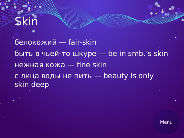 Skin белокожий — fair-skin быть в чьей-то шкуре — be in smb.’s skin нежная кожа — fine skin с лица воды не пить — beauty is only skin deep Menu 